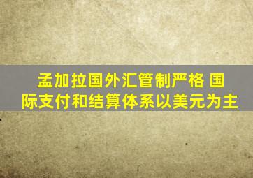 孟加拉国外汇管制严格 国际支付和结算体系以美元为主